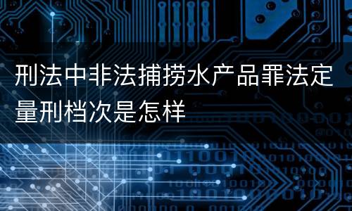 刑法中非法捕捞水产品罪法定量刑档次是怎样