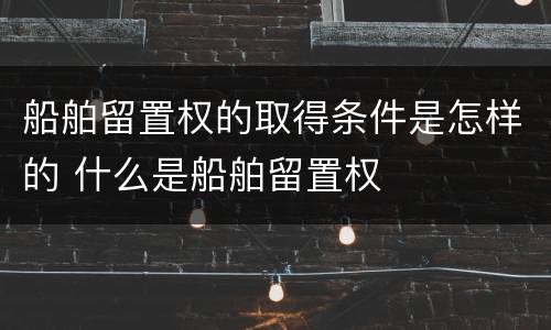 船舶留置权的取得条件是怎样的 什么是船舶留置权