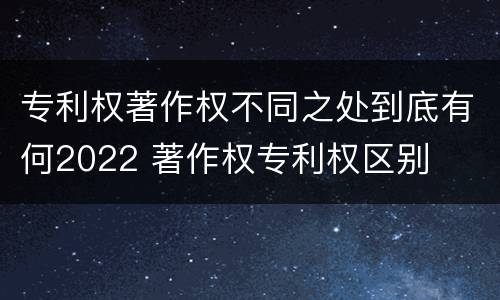 专利权著作权不同之处到底有何2022 著作权专利权区别
