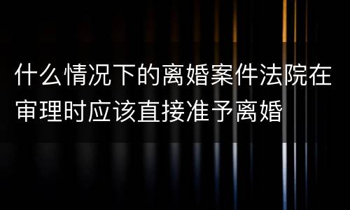 什么情况下的离婚案件法院在审理时应该直接准予离婚