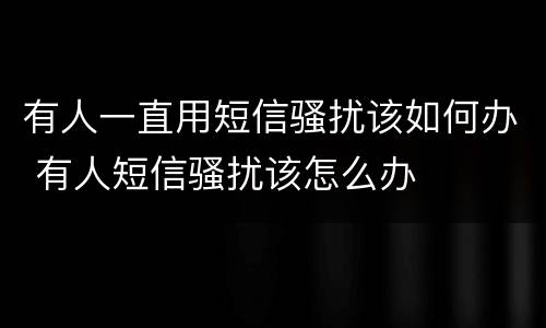 有人一直用短信骚扰该如何办 有人短信骚扰该怎么办