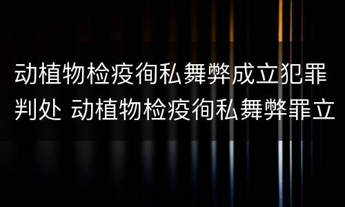 动植物检疫徇私舞弊成立犯罪判处 动植物检疫徇私舞弊罪立案标准