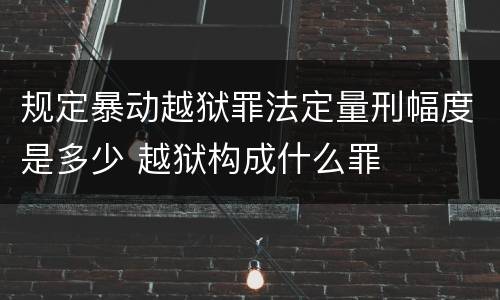 规定暴动越狱罪法定量刑幅度是多少 越狱构成什么罪