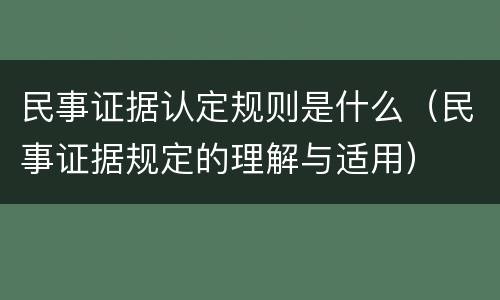 民事证据认定规则是什么（民事证据规定的理解与适用）