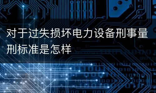 对于过失损坏电力设备刑事量刑标准是怎样