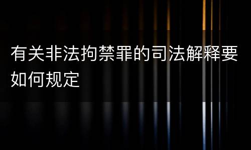 有关非法拘禁罪的司法解释要如何规定