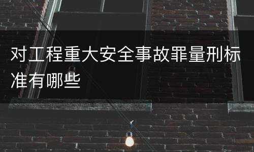 对工程重大安全事故罪量刑标准有哪些