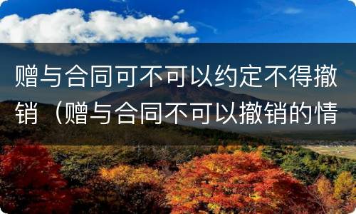 赠与合同可不可以约定不得撤销（赠与合同不可以撤销的情形）