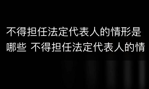 不得担任法定代表人的情形是哪些 不得担任法定代表人的情形是哪些情况