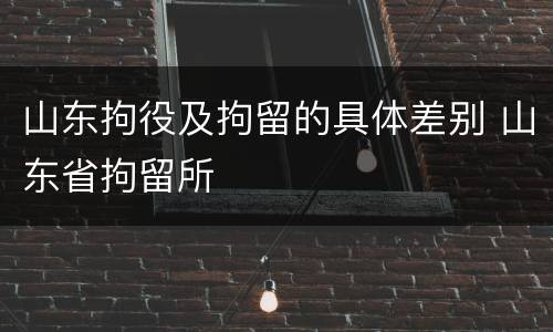山东拘役及拘留的具体差别 山东省拘留所