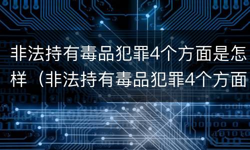 非法持有毒品犯罪4个方面是怎样（非法持有毒品犯罪4个方面是怎样制定的）