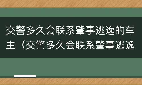 交警多久会联系肇事逃逸的车主（交警多久会联系肇事逃逸的车主呢）