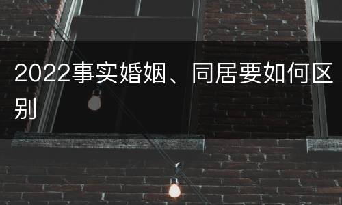 2022事实婚姻、同居要如何区别