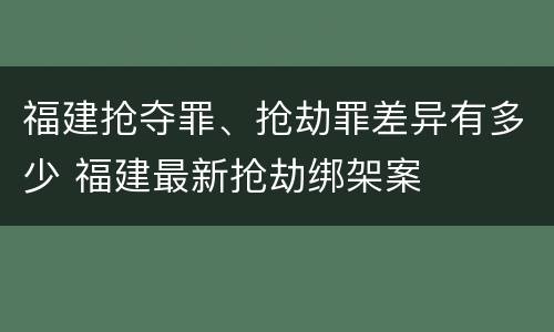 福建抢夺罪、抢劫罪差异有多少 福建最新抢劫绑架案