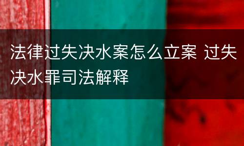 法律过失决水案怎么立案 过失决水罪司法解释