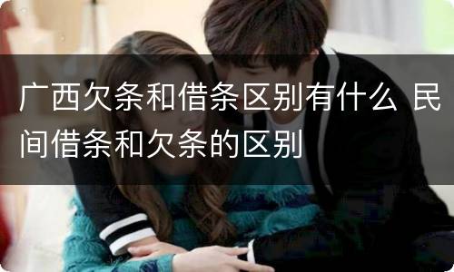 广西欠条和借条区别有什么 民间借条和欠条的区别