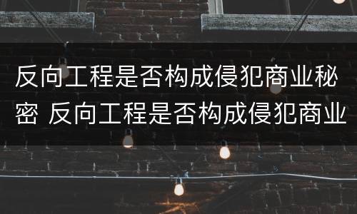 反向工程是否构成侵犯商业秘密 反向工程是否构成侵犯商业秘密的行为