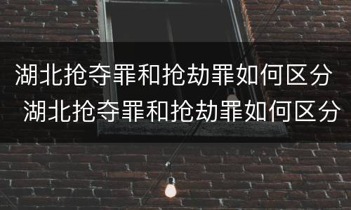 湖北抢夺罪和抢劫罪如何区分 湖北抢夺罪和抢劫罪如何区分呢