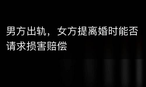 男方出轨，女方提离婚时能否请求损害赔偿