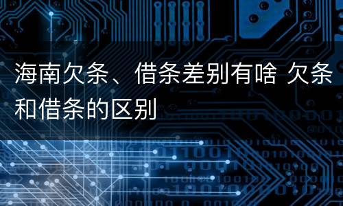 海南欠条、借条差别有啥 欠条和借条的区别