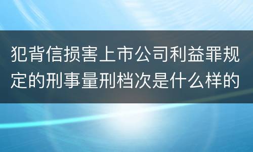 犯背信损害上市公司利益罪规定的刑事量刑档次是什么样的