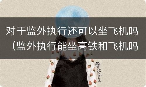 对于监外执行还可以坐飞机吗（监外执行能坐高铁和飞机吗）