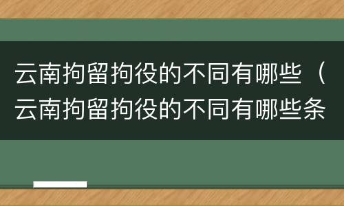 云南拘留拘役的不同有哪些（云南拘留拘役的不同有哪些条件）