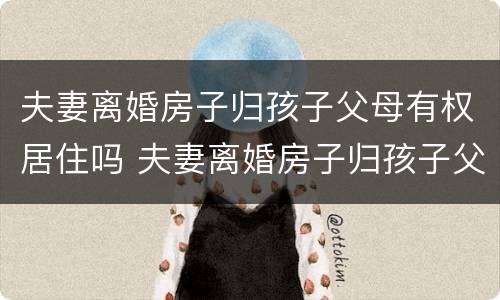 夫妻离婚房子归孩子父母有权居住吗 夫妻离婚房子归孩子父母有权居住吗知乎