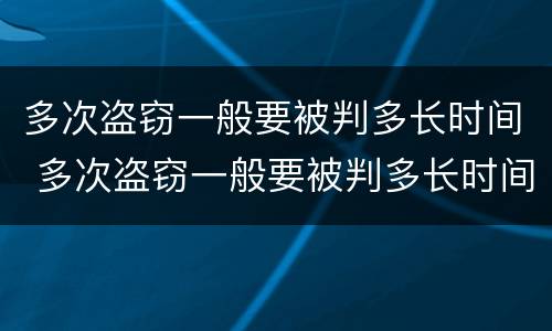 多次盗窃一般要被判多长时间 多次盗窃一般要被判多长时间呢