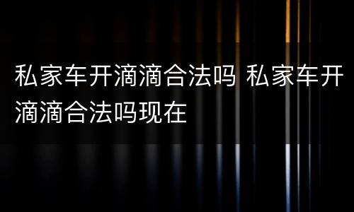 私家车开滴滴合法吗 私家车开滴滴合法吗现在