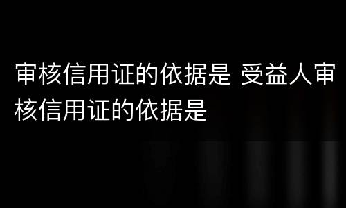 审核信用证的依据是 受益人审核信用证的依据是