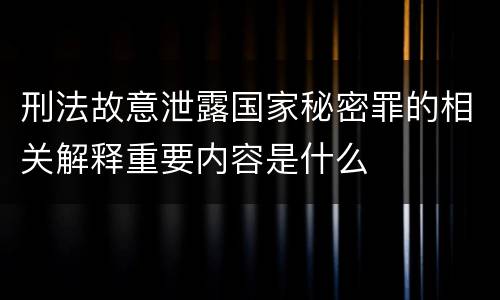刑法故意泄露国家秘密罪的相关解释重要内容是什么