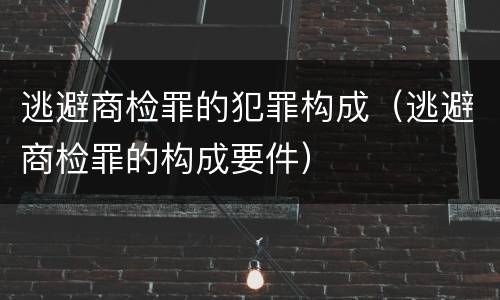 逃避商检罪的犯罪构成（逃避商检罪的构成要件）