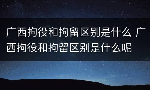 广西拘役和拘留区别是什么 广西拘役和拘留区别是什么呢