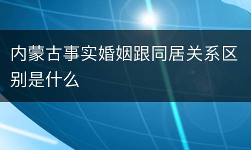 内蒙古事实婚姻跟同居关系区别是什么