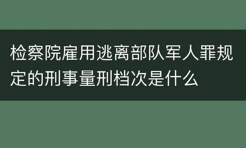 检察院雇用逃离部队军人罪规定的刑事量刑档次是什么