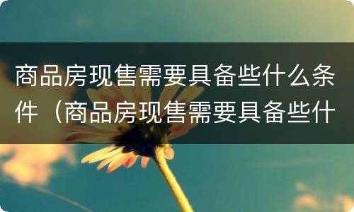 商品房现售需要具备些什么条件（商品房现售需要具备些什么条件和资质）