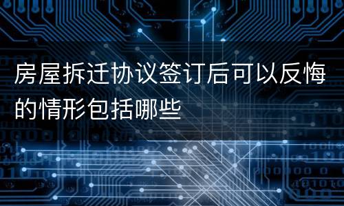 房屋拆迁协议签订后可以反悔的情形包括哪些
