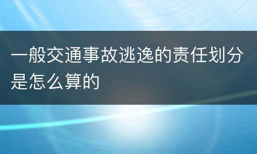 一般交通事故逃逸的责任划分是怎么算的