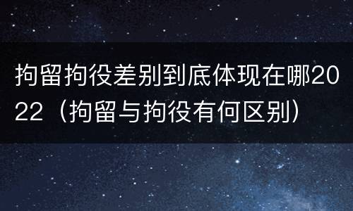 拘留拘役差别到底体现在哪2022（拘留与拘役有何区别）