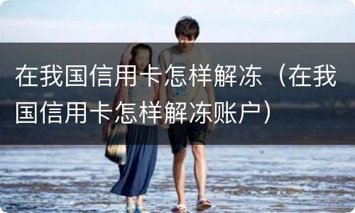 在我国信用卡怎样解冻（在我国信用卡怎样解冻账户）