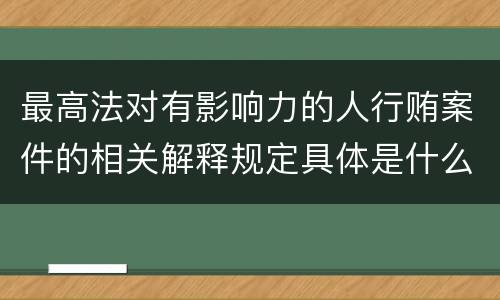 最高法对有影响力的人行贿案件的相关解释规定具体是什么主要内容