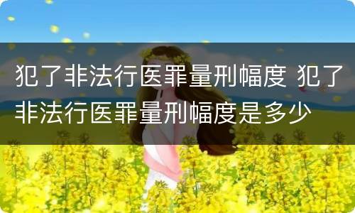犯了非法行医罪量刑幅度 犯了非法行医罪量刑幅度是多少