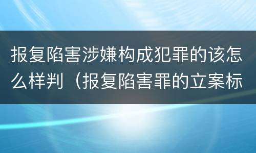 报复陷害涉嫌构成犯罪的该怎么样判（报复陷害罪的立案标准）