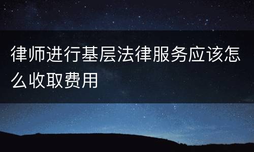 律师进行基层法律服务应该怎么收取费用