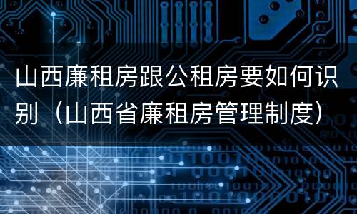 山西廉租房跟公租房要如何识别（山西省廉租房管理制度）