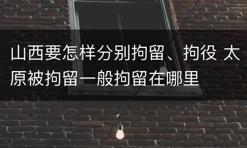 山西要怎样分别拘留、拘役 太原被拘留一般拘留在哪里