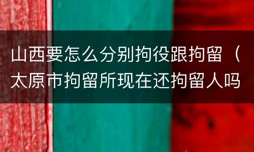 山西要怎么分别拘役跟拘留（太原市拘留所现在还拘留人吗）