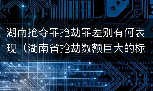 湖南抢夺罪抢劫罪差别有何表现（湖南省抢劫数额巨大的标准）