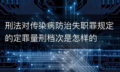 刑法对传染病防治失职罪规定的定罪量刑档次是怎样的